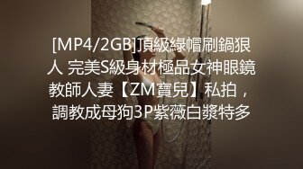 [MP4/2GB]頂級綠帽刷鍋狠人 完美S級身材極品女神眼鏡教師人妻【ZM寶兒】私拍，調教成母狗3P紫薇白漿特多