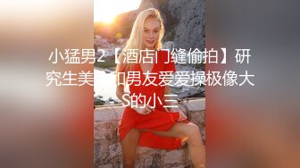 小猛男2【酒店门缝偷拍】研究生美女和男友爱爱操极像大S的小三