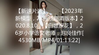 【新速片遞】⭐⭐⭐【2023年新模型，2K画质超清版本】2020.8.10，【白嫖探花】，26岁小学语文老师，泡良佳作[4530MB/MP4/01:13:22]