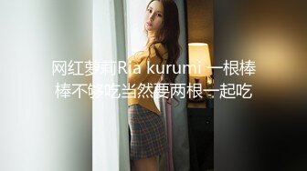 网红萝莉Ria kurumi 一根棒棒不够吃当然要两根一起吃