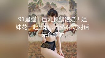 91最强！巨乳长腿喷奶！姐妹花一起出轨，全程采访对话无套颜射