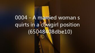 0004 - A married woman squirts in a cowgirl position♡ (65048408dbe10)