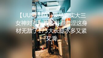 【UUS1980】极品真实大三女神对着她拍还有点羞涩这身材无敌了173大长腿水多又紧又滑