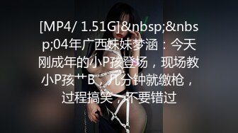 [MP4/ 1.51G]&nbsp;&nbsp;04年广西妹妹梦涵：今天刚成年的小P孩登场，现场教小P孩艹B，几分钟就缴枪，过程搞笑，不要错过