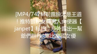 [MP4/742MB]露臉才是王道！推特狼粉女神男人肏便器【janpet】私拍，戶外露出一幫爺們群P她堪比島國女優