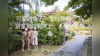 可爱的兔子 --宝妈萝莉❤️从浴室激战到床上，人骚还会叫春