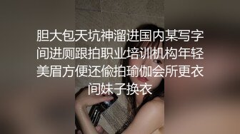 胆大包天坑神溜进国内某写字间进厕跟拍职业培训机构年轻美眉方便还偸拍瑜伽会所更衣间妹子换衣