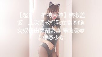 【超顶❤️推特大神】黑椒盖饭✨ 二次调教椰乳女高 狗链女奴任由宰割玩弄 爆肏凌辱肉便器少女