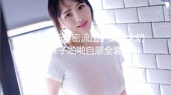 【百度云泄密流出】极品大奶女神妹子啪啪自慰全套流出