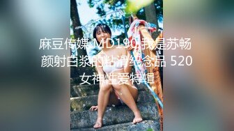 麻豆传媒 MD190 我是苏畅 颜射白浆的粘滑纪念品 520女神性爱特辑