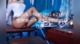 [FHD/6.39GB] [RKI-621]新、世界第一大量射精男的喷精性交