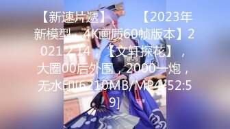 【新速片遞】⭐⭐⭐【2023年新模型，4K画质60帧版本】2021.2.14，【文轩探花】，大圈00后外围，2000一炮，无水印[6210MB/MP4/52:59]