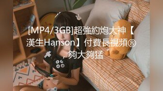 [MP4/3GB]超強約炮大神【漢生Hanson】付費長視頻⑧，夠大夠猛