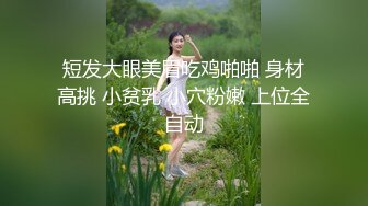 短发大眼美眉吃鸡啪啪 身材高挑 小贫乳 小穴粉嫩 上位全自动