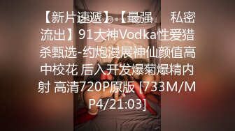 【新片速遞】【最强❤️私密流出】91大神Vodka性爱猎杀甄选-约炮漫展神仙颜值高中校花 后入开发爆菊爆精内射 高清720P原版 [733M/MP4/21:03]