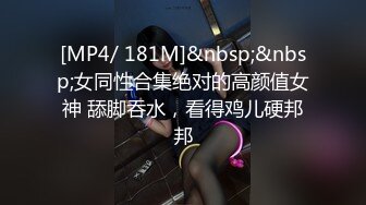 [MP4/ 181M]&nbsp;&nbsp;女同性合集绝对的高颜值女神 舔脚吞水，看得鸡儿硬邦邦