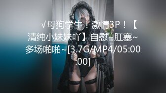 ❤️√母狗学生！激情3P！【清纯小妹妹吖】自慰~肛塞~多场啪啪~[3.7G/MP4/05:00:00]