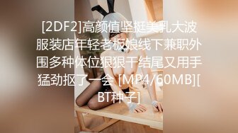 [2DF2]高颜值坚挺美乳大波服装店年轻老板娘线下兼职外围多种体位狠狠干结尾又用手猛劲抠了一会 [MP4/60MB][BT种子]