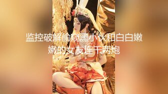 监控破解偷窥黑小伙和白白嫩嫩的女友连干两炮