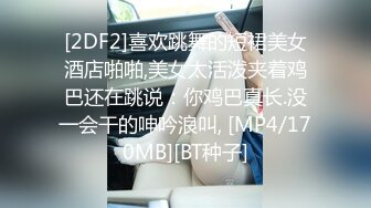 [2DF2]喜欢跳舞的短裙美女酒店啪啪,美女太活泼夹着鸡巴还在跳说：你鸡巴真长.没一会干的呻吟浪叫, [MP4/170MB][BT种子]