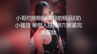 小哥约炮刚刚离异的极品E奶小骚货 被侧入狂插B穴很紧完美露脸