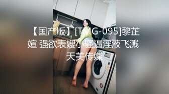 【国产版】[TMG-095]黎芷媗 强欲表嫂小骚逼淫液飞溅 天美传媒