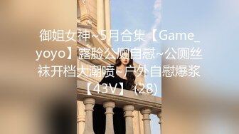 御姐女神~5月合集【Game_yoyo】露脸公厕自慰~公厕丝袜开档大潮喷~户外自慰爆浆【43V】 (28)