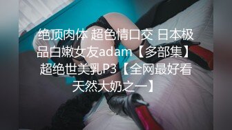 绝顶肉体 超色情口交 日本极品白嫩女友adam【多部集】超绝世美乳P3【全网最好看天然大奶之一】