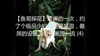 【鱼哥探花】难得的一次，约了个极品少妇，逼逼好湿，最屌的设备，偷拍画质一流 (4)