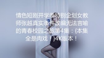 情色短剧开学季特别企划女教师张越真实事件改编无法言喻的青春校园之旅第4集：{本集全是肉戏！}4K版本！