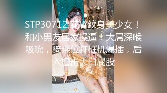 STP30712 花臂纹身美少女！和小男友居家操逼！大屌深喉吸吮，骑乘位打桩机爆插，后入撞击大白屁股