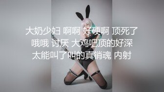 大奶少妇 啊啊 好硬啊 顶死了 哦哦 讨厌 大鸡吧顶的好深 太能叫了叫的真销魂 内射