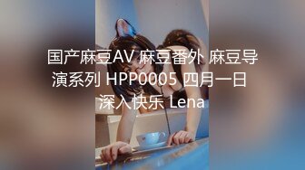 国产麻豆AV 麻豆番外 麻豆导演系列 HPP0005 四月一日 深入快乐 Lena