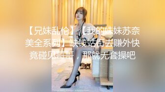 【兄妹乱伦】【我的妹妹苏奈美全系列】缺钱站街去赚外快竟碰见哥哥，那就无套操吧