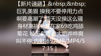 【新片速遞】&nbsp;&nbsp;巨乳美眉 操我不要停用力点 啊要高潮了 两天没操这么骚 身材高挑丰满在家69吃鸡舔菊花 被无套输出大奶哗哗爽叫不停 内射[697MB/MP4/57:35］