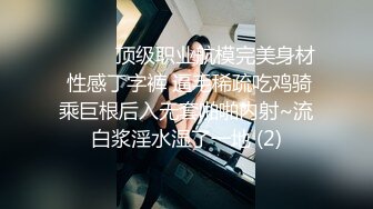 ❤️❤️顶级职业航模完美身材 性感丁字裤 逼毛稀疏吃鸡骑乘巨根后入无套啪啪内射~流白浆淫水湿了一地 (2)