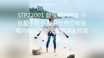 STP22001 超级嫩的鲍鱼 小伙爱不释手 掰开给各位老铁看内部构造，无套插进去好紧好享受