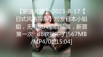 【新速片遞】 2023-8-17【日式风俗探店】短发日本小姐姐，无毛嫩穴骑脸插嘴，新晋第一次，JB软操不了[567MB/MP4/01:15:04]