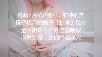 最新7月VIP福利，推特媲美橙子极品烧婊子【虾米】私拍，金子阴环，户外自摸喷尿，道具紫薇，劲曲骚舞掰穴