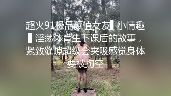 超火91极品颜值女友▌小情趣 ▌淫荡体育生下课后的故事，紧致缝隙超级会夹吸感觉身体要被掏空