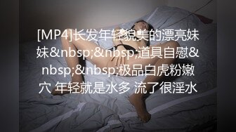 [MP4]长发年轻貌美的漂亮妹妹&nbsp;&nbsp;道具自慰&nbsp;&nbsp;极品白虎粉嫩穴 年轻就是水多 流了很淫水