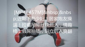 [MP4/ 457M]&nbsp;&nbsp;近期下海少妇！居家炮友操逼！拉着吊带丝袜后入，情趣椅上假屌抽插，站立后入爽翻