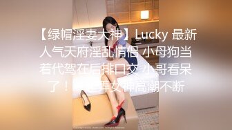 【绿帽淫妻大神】Lucky 最新人气天府淫乱情侣 小母狗当着代驾在后排口交 小哥看呆了！一起弄女神高潮不断