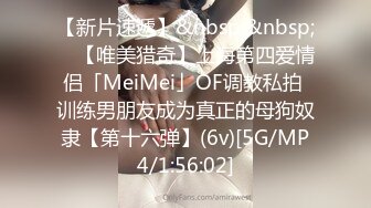 【新片速遞】&nbsp;&nbsp; ✨【唯美猎奇】上海第四爱情侣「MeiMei」OF调教私拍 训练男朋友成为真正的母狗奴隶【第十六弹】(6v)[5G/MP4/1:56:02]