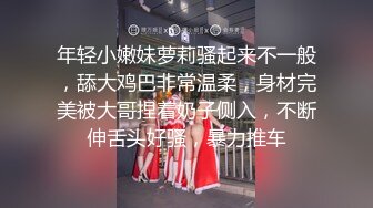 年轻小嫩妹萝莉骚起来不一般，舔大鸡巴非常温柔，身材完美被大哥捏着奶子侧入，不断伸舌头好骚，暴力推车