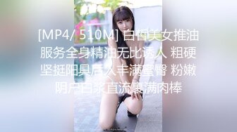 [MP4/ 510M] 白皙美女推油服务全身精油无比诱人 粗硬坚挺阳具后入丰满蜜臀 粉嫩阴户白浆直流裹满肉棒