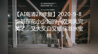 【AI高清2K修复】2020-9-8 炮哥探花小少妇的一双美乳完美了，又大又白又挺标准水蜜桃