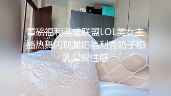 重磅福利英雄联盟LOL美女主播热舞闪现漏奶福利秀奶子和乳晕很性感