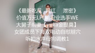 《最新吃瓜✅网红㊙️泄密》价值万元LPL前职业选手WE大舅子前妻【yuka金提莫】女团成员下海双电动自慰掰穴听扣水声母狗调教1