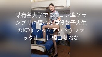 某有名大学でミスコン準グランプリに輝いた現役女子大生のKO（ノックアウト）ファック！！！ 橋口りおな